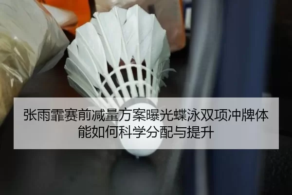 张雨霏赛前减量方案曝光蝶泳双项冲牌体能如何科学分配与提升